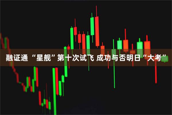 融证通 “星舰”第十次试飞 成功与否明日“大考”