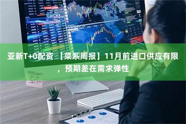 亚新T+0配资 【菜系周报】11月前进口供应有限，预期差在需求弹性