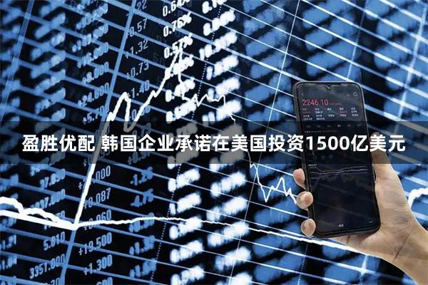 盈胜优配 韩国企业承诺在美国投资1500亿美元