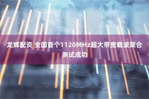 龙辉配资 全国首个1120MHz超大带宽载波聚合测试成功