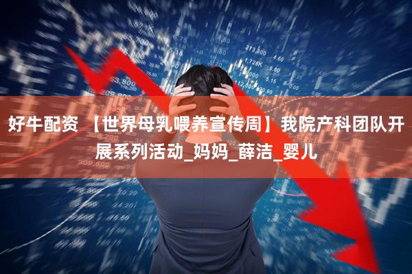 好牛配资 【世界母乳喂养宣传周】我院产科团队开展系列活动_妈妈_薛洁_婴儿
