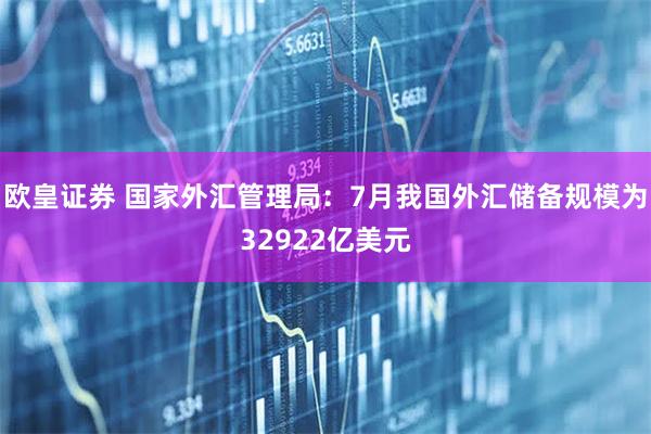 欧皇证券 国家外汇管理局：7月我国外汇储备规模为32922亿美元