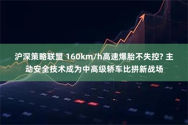 沪深策略联盟 160km/h高速爆胎不失控? 主动安全技术成为中高级轿车比拼新战场