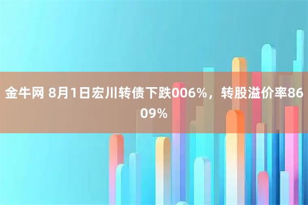 金牛网 8月1日宏川转债下跌006%，转股溢价率8609%