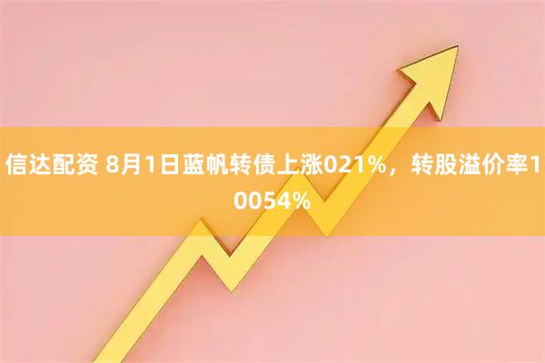 信达配资 8月1日蓝帆转债上涨021%，转股溢价率10054%