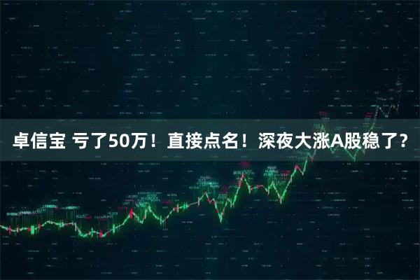 卓信宝 亏了50万！直接点名！深夜大涨A股稳了？