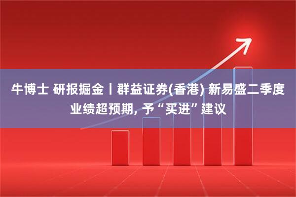 牛博士 研报掘金丨群益证券(香港) 新易盛二季度业绩超预期, 予“买进”建议
