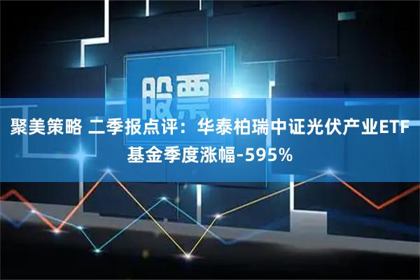 聚美策略 二季报点评：华泰柏瑞中证光伏产业ETF基金季度涨幅-595%