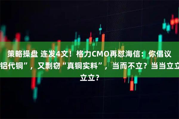 策略操盘 连发4文！格力CMO再怼海信：你倡议“铝代铜”，又剽窃“真铜实料”，当而不立？当当立立？