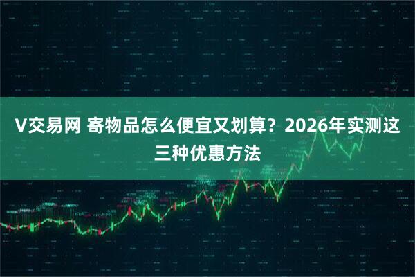 V交易网 寄物品怎么便宜又划算？2026年实测这三种优惠方法