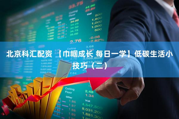 北京科汇配资 【巾帼成长 每日一学】低碳生活小技巧（二）