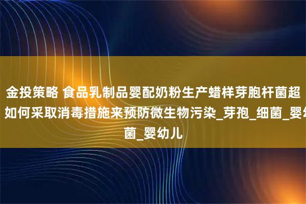 金投策略 食品乳制品婴配奶粉生产蜡样芽胞杆菌超标？如何采取消毒措施来预防微生物污染_芽孢_细菌_婴幼儿