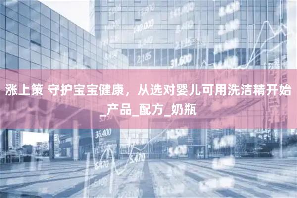 涨上策 守护宝宝健康，从选对婴儿可用洗洁精开始_产品_配方_奶瓶