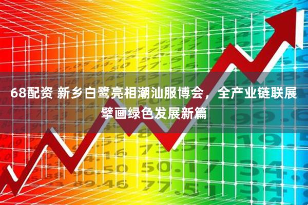 68配资 新乡白鹭亮相潮汕服博会，全产业链联展擘画绿色发展新篇